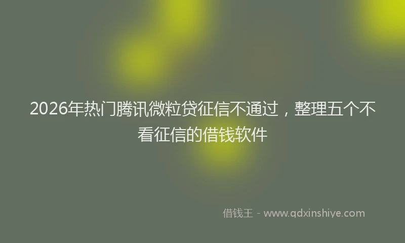 2026年热门腾讯微粒贷征信不通过，整理五个不看征信的借钱软件