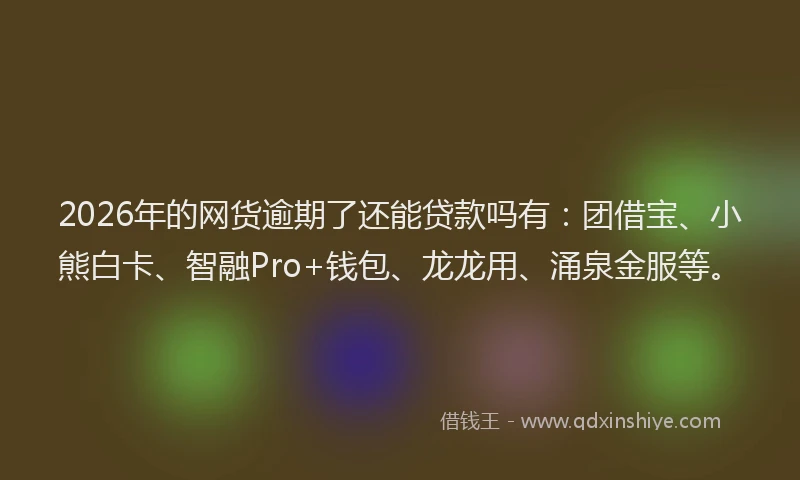 2026年的网货逾期了还能贷款吗有：团借宝、小熊白卡、智融Pro+钱包、龙龙用、涌泉金服等。