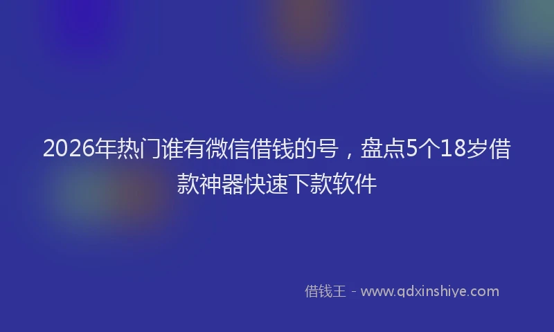 2026年热门谁有微信借钱的号，盘点5个18岁借款神器快速下款软件