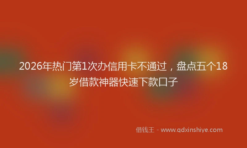 2026年热门第1次办信用卡不通过，盘点五个18岁借款神器快速下款口子