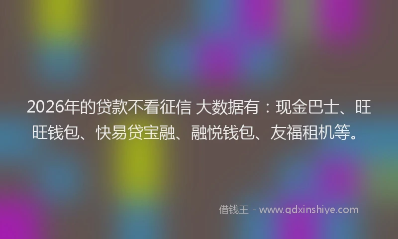 2026年的贷款不看征信 大数据有：现金巴士、旺旺钱包、快易贷宝融、融悦钱包、友福租机等。