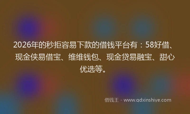 2026年的秒拒容易下款的借钱平台有：58好借、现金侠易借宝、维维钱包、现金贷易融宝、甜心优选等。