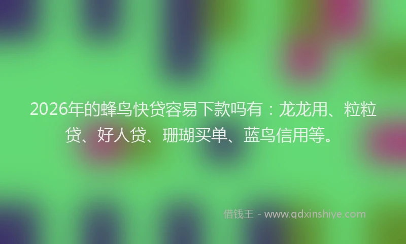 2026年的蜂鸟快贷容易下款吗有：龙龙用、粒粒贷、好人贷、珊瑚买单、蓝鸟信用等。