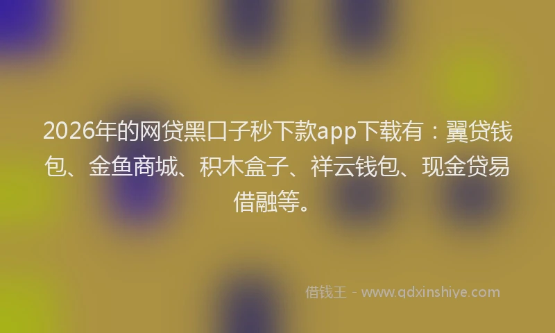 2026年的网贷黑口子秒下款app下载有：翼贷钱包、金鱼商城、积木盒子、祥云钱包、现金贷易借融等。