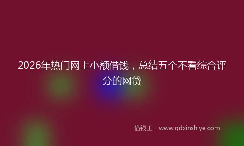 2026年热门网上小额借钱，总结五个不看综合评分的网贷