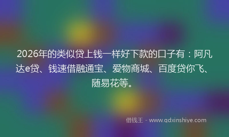 2026年的类似贷上钱一样好下款的口子有:阿凡达e贷、钱速借融通宝、爱物商城、百度贷你飞、随易花等。