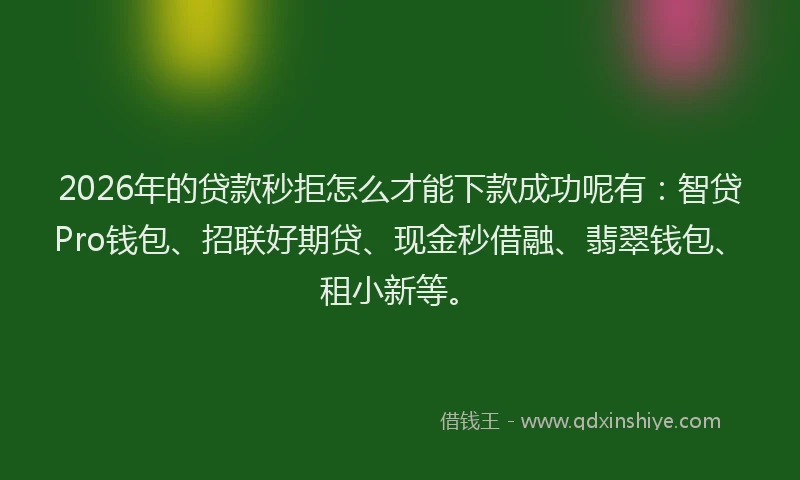 2026年的贷款秒拒怎么才能下款成功呢有：智贷Pro钱包、招联好期贷、现金秒借融、翡翠钱包、租小新等。