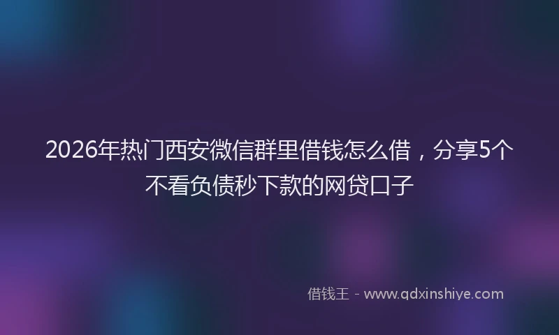 2026年热门西安微信群里借钱怎么借，分享5个不看负债秒下款的网贷口子