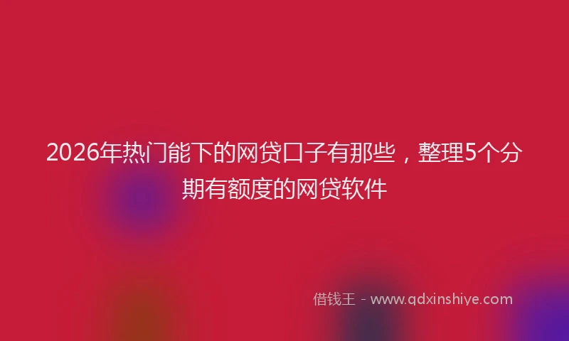 2026年热门能下的网贷口子有那些，整理5个分期有额度的网贷软件