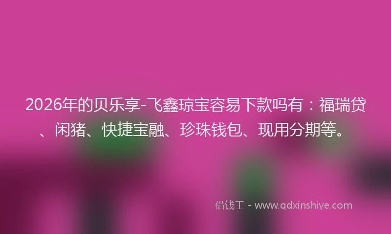 2026年的贝乐享-飞鑫琼宝容易下款吗有：福瑞贷、闲猪、快捷宝融、珍珠钱包、现用分期等。