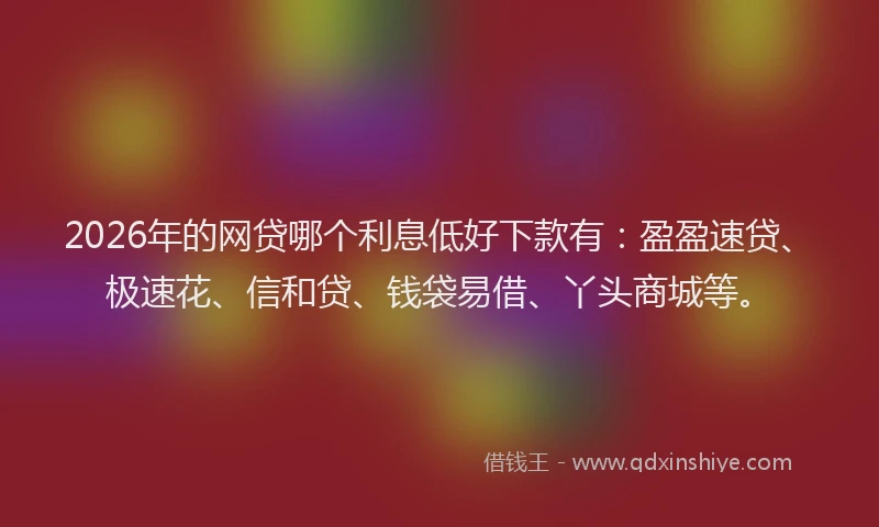 2026年的网贷哪个利息低好下款有：盈盈速贷、极速花、信和贷、钱袋易借、丫头商城等。