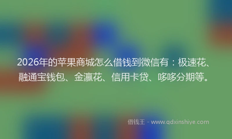 2026年的苹果商城怎么借钱到微信有：极速花、融通宝钱包、金瀛花、信用卡贷、哆哆分期等。