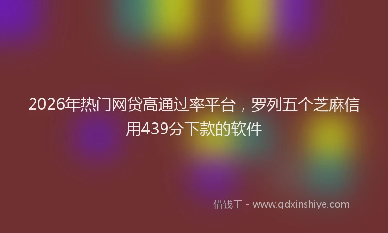 2026年热门网贷高通过率平台，罗列五个芝麻信用439分下款的软件