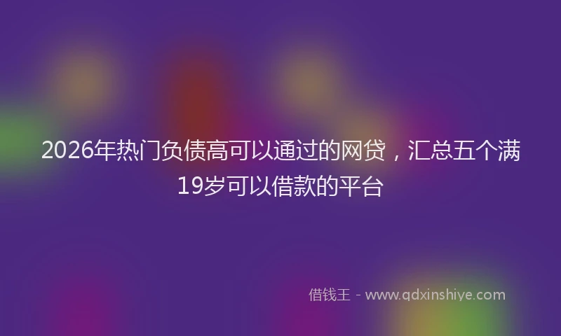 2026年热门负债高可以通过的网贷，汇总五个满19岁可以借款的平台