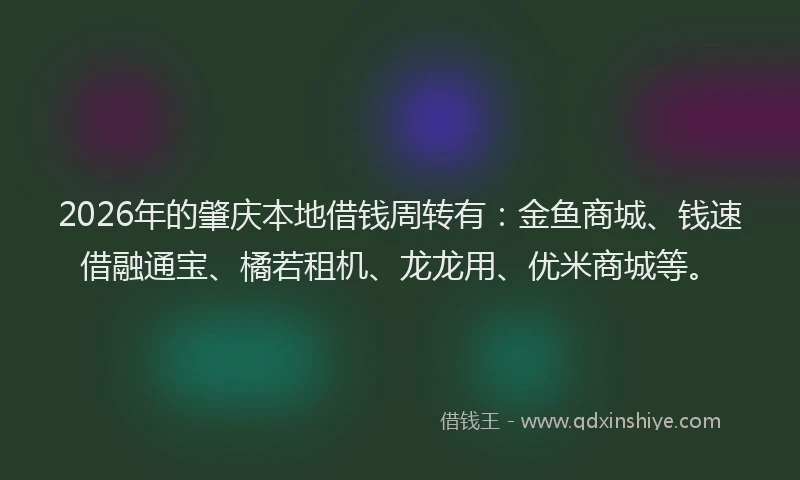 2026年的肇庆本地借钱周转有：金鱼商城、钱速借融通宝、橘若租机、龙龙用、优米商城等。