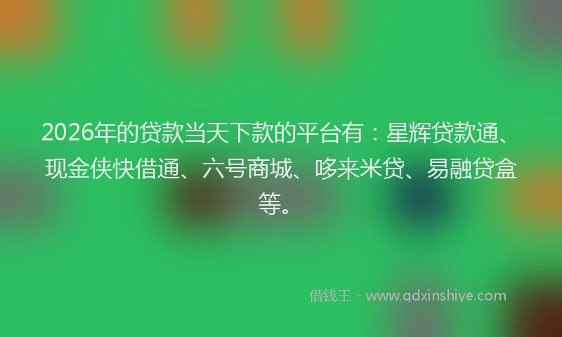 2026年的贷款当天下款的平台有：星辉贷款通、现金侠快借通、六号商城、哆来米贷、易融贷盒等。