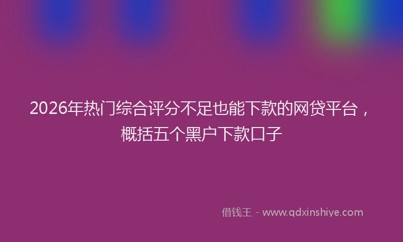 2026年热门综合评分不足也能下款的网贷平台,概括五个黑户下款口子