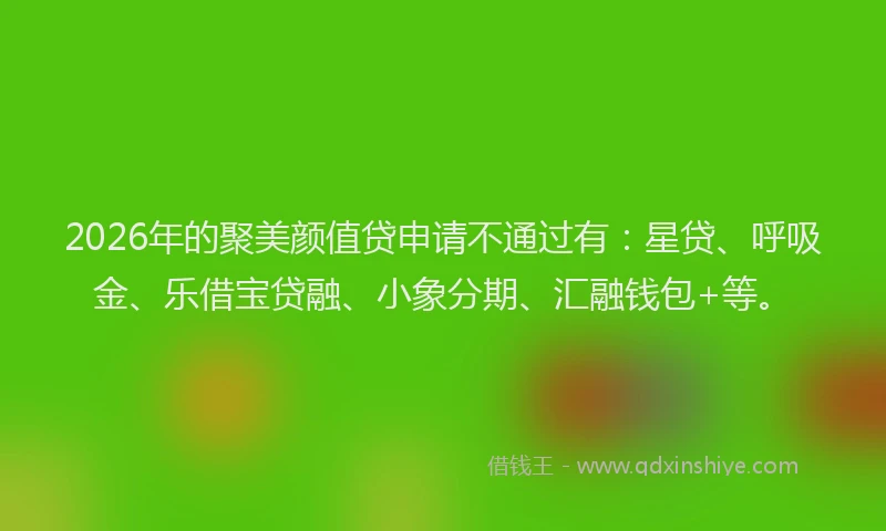 2026年的聚美颜值贷申请不通过有：星贷、呼吸金、乐借宝贷融、小象分期、汇融钱包+等。