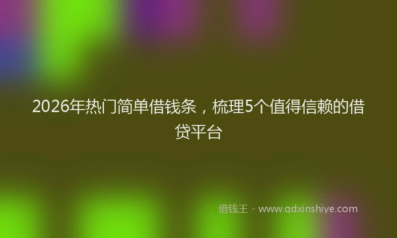 2026年热门简单借钱条，梳理5个值得信赖的借贷平台