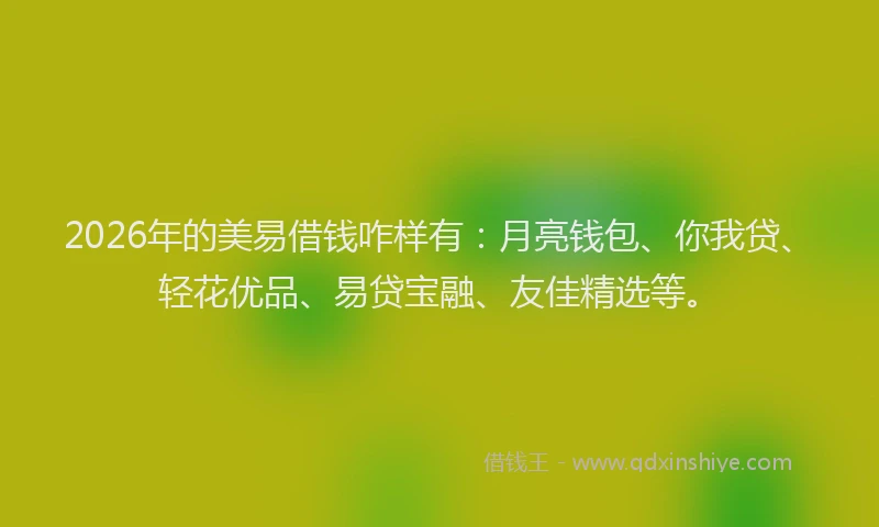 2026年的美易借钱咋样有：月亮钱包、你我贷、轻花优品、易贷宝融、友佳精选等。