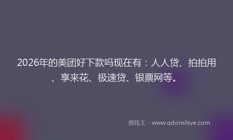 2026年的美团好下款吗现在有：人人贷、拍拍用、享来花、极速贷、银票网等。