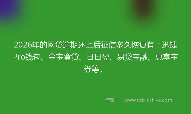 2026年的网贷逾期还上后征信多久恢复有：迅捷Pro钱包、金宝盒贷、日日盈、易贷宝融、惠享宝券等。
