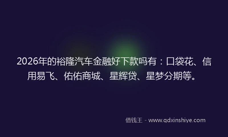 2026年的裕隆汽车金融好下款吗有：口袋花、信用易飞、佑佑商城、星辉贷、星梦分期等。