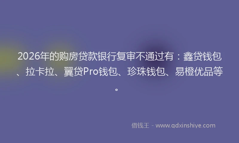 2026年的购房贷款银行复审不通过有：鑫贷钱包、拉卡拉、翼贷Pro钱包、珍珠钱包、易橙优品等。