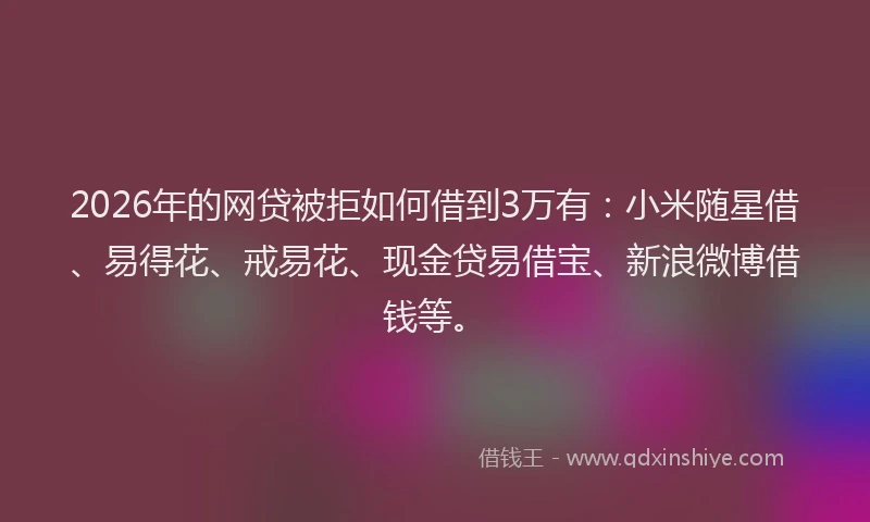 2026年的网贷被拒如何借到3万有：小米随星借、易得花、戒易花、现金贷易借宝、新浪微博借钱等。