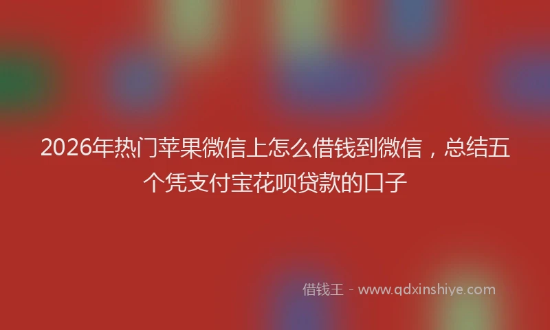 2026年热门苹果微信上怎么借钱到微信，总结五个凭支付宝花呗贷款的口子