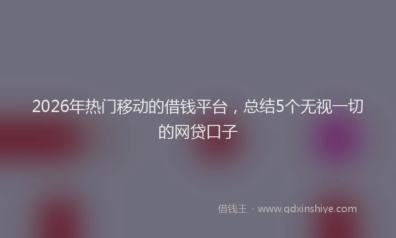 2026年热门移动的借钱平台，总结5个无视一切的网贷口子