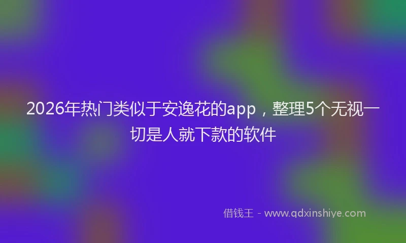 2026年热门类似于安逸花的app，整理5个无视一切是人就下款的软件