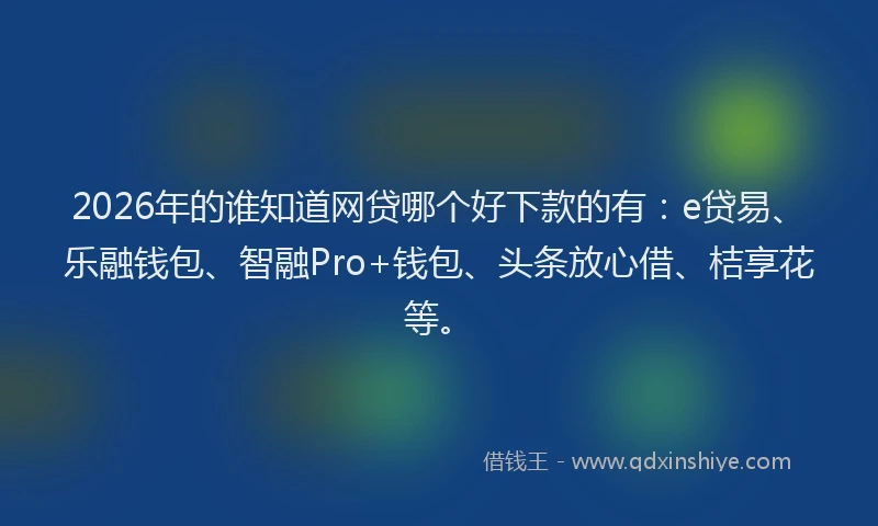 2026年的谁知道网贷哪个好下款的有：e贷易、乐融钱包、智融Pro+钱包、头条放心借、桔享花等。