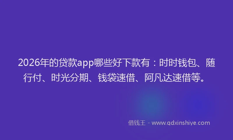 2026年的贷款app哪些好下款有：时时钱包、随行付、时光分期、钱袋速借、阿凡达速借等。