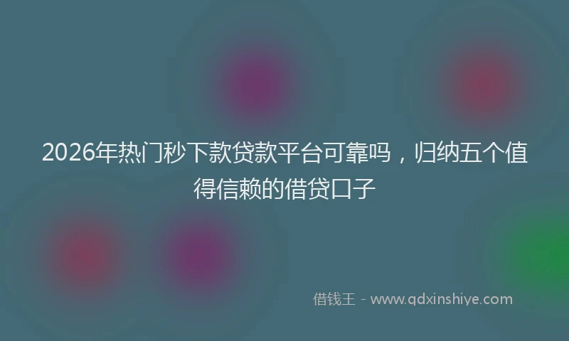 2026年热门秒下款贷款平台可靠吗，归纳五个值得信赖的借贷口子