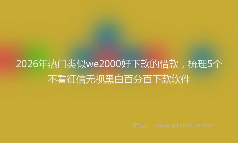 2026年热门类似we2000好下款的借款，梳理5个不看征信无视黑白百分百下款软件