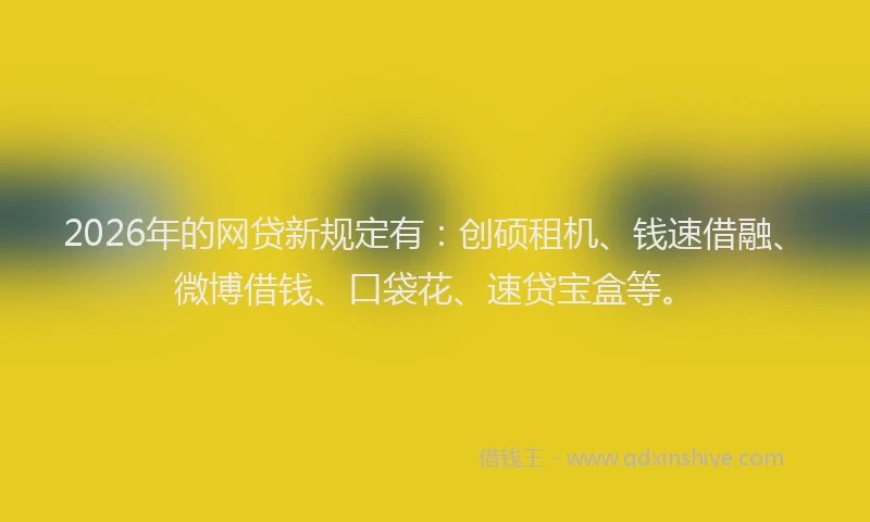 2026年的网贷新规定有：创硕租机、钱速借融、微博借钱、口袋花、速贷宝盒等。