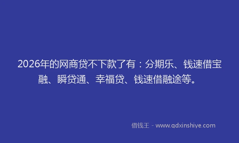2026年的网商贷不下款了有:分期乐、钱速借宝融、瞬贷通、幸福贷、钱速借融途等。