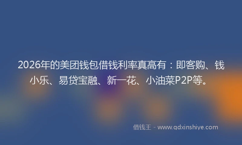 2026年的美团钱包借钱利率真高有：即客购、钱小乐、易贷宝融、新一花、小油菜P2P等。