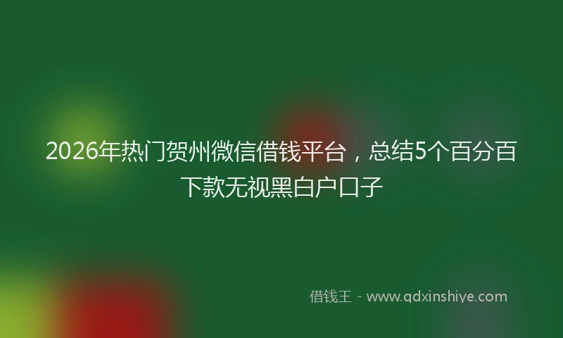 2026年热门贺州微信借钱平台,总结5个百分百下款无视黑白户口子