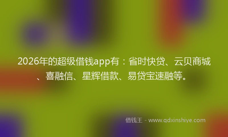 2026年的超级借钱app有：省时快贷、云贝商城、喜融信、星辉借款、易贷宝速融等。