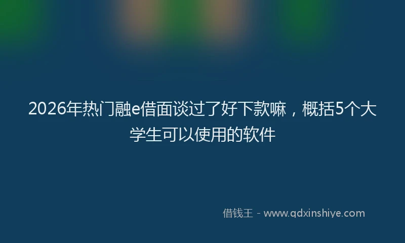 2026年热门融e借面谈过了好下款嘛，概括5个大学生可以使用的软件