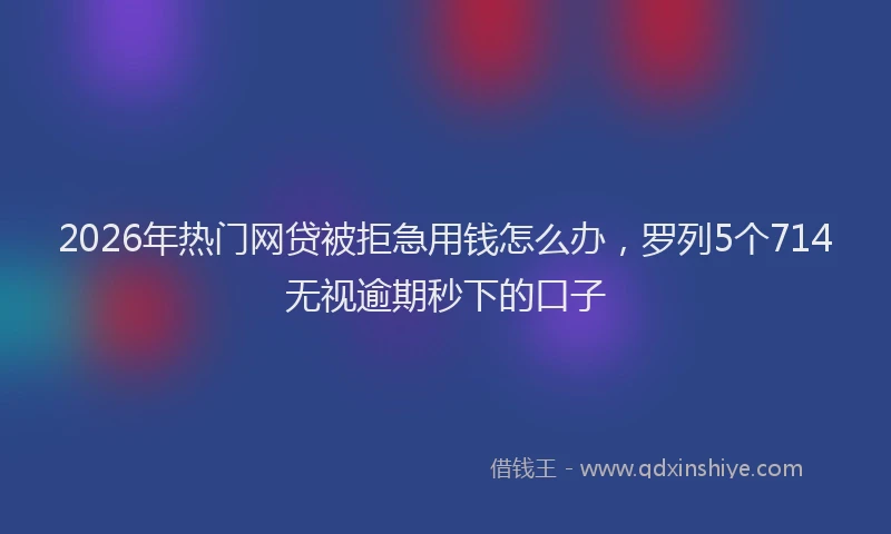 2026年热门网贷被拒急用钱怎么办，罗列5个714无视逾期秒下的口子