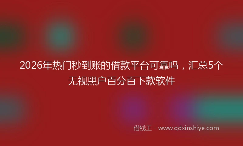 2026年热门秒到账的借款平台可靠吗，汇总5个无视黑户百分百下款软件