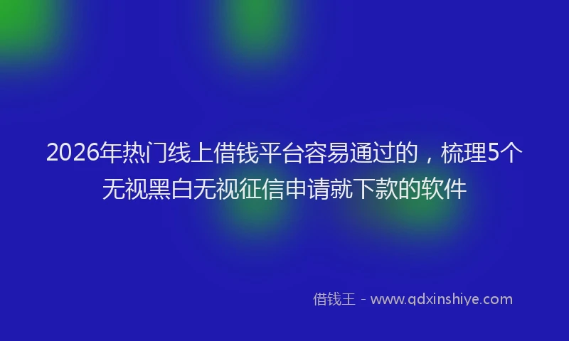 2026年热门线上借钱平台容易通过的，梳理5个无视黑白无视征信申请就下款的软件
