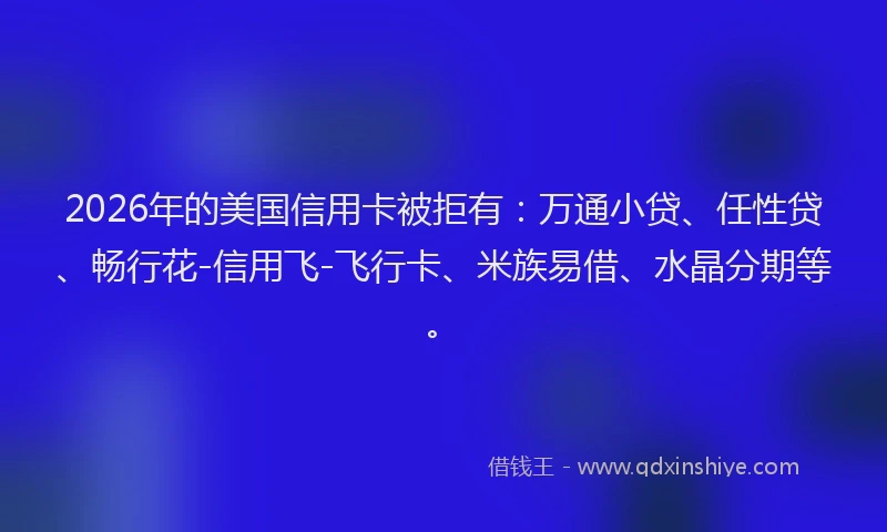 2026年的美国信用卡被拒有：万通小贷、任性贷、畅行花-信用飞-飞行卡、米族易借、水晶分期等。