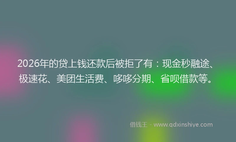 2026年的贷上钱还款后被拒了有：现金秒融途、极速花、美团生活费、哆哆分期、省呗借款等。