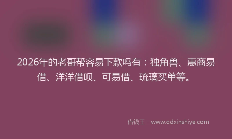 2026年的老哥帮容易下款吗有:独角兽、惠商易借、洋洋借呗、可易借、琉璃买单等。