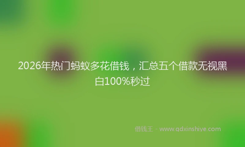 2026年热门蚂蚁多花借钱，汇总五个借款无视黑白100%秒过