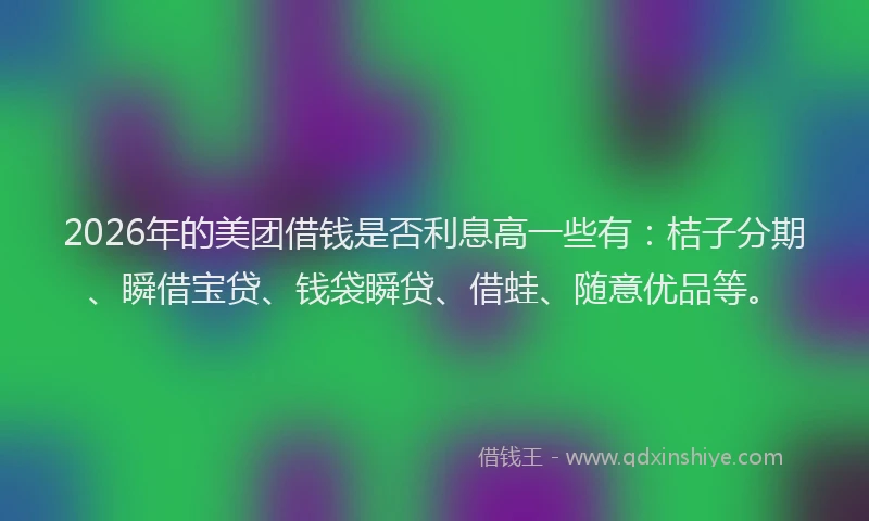 2026年的美团借钱是否利息高一些有：桔子分期、瞬借宝贷、钱袋瞬贷、借蛙、随意优品等。